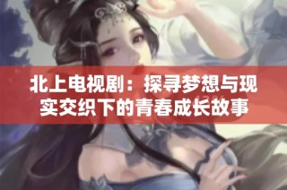 北上電視?。禾綄粝肱c現(xiàn)實交織下的青春成長故事