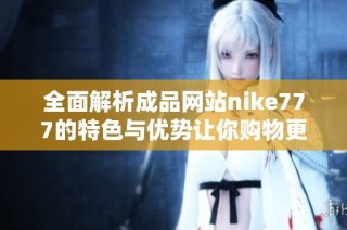 全面解析成品網(wǎng)站nike777的特色與優(yōu)勢(shì)讓你購(gòu)物更便捷