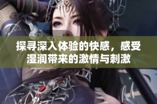 探尋深入體驗的快感，感受濕潤帶來的激情與刺激