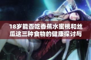 18歲能否吃香蕉水蜜桃和絲瓜這三種食物的健康探討與建議