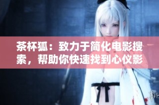 茶杯狐：致力于簡化電影搜索，幫助你快速找到心儀影片
