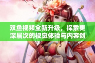 雙魚視頻全新升級，探索更深層次的視覺體驗與內(nèi)容創(chuàng)作