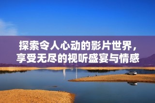探索令人心動(dòng)的影片世界，享受無(wú)盡的視聽(tīng)盛宴與情感共鳴