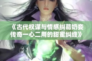 《古代權(quán)謀與情感糾葛奶妾傳奇一心二用的甜蜜糾纏》