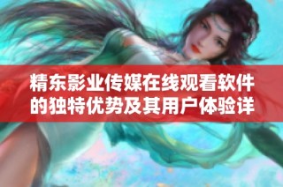精東影業(yè)傳媒在線觀看軟件的獨(dú)特優(yōu)勢及其用戶體驗(yàn)詳解