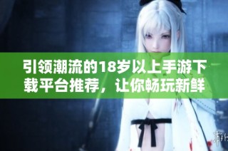 引領潮流的18歲以上手游下載平臺推薦，讓你暢玩新鮮游戲世界