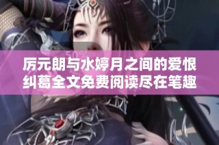 厲元朗與水婷月之間的愛(ài)恨糾葛全文免費(fèi)閱讀盡在筆趣閣