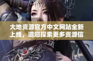 大地資源官方中文網站全新上線，邀您探索更多資源信息與服務