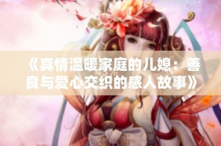 《真情溫暖家庭的兒媳：善良與愛心交織的感人故事》