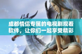 成都情侶專屬的電視劇觀看軟件，讓你們一起享受精彩劇情的完美體驗(yàn)