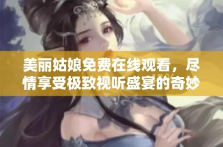 美麗姑娘免費在線觀看，盡情享受極致視聽盛宴的奇妙旅程