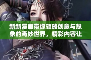 新新漫畫帶你領略創意與想象的奇妙世界，精彩內容讓人耳目一新