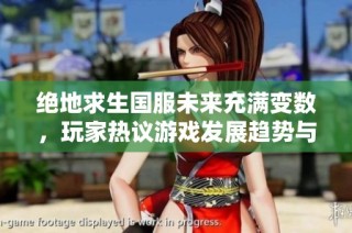 絕地求生國服未來充滿變數，玩家熱議游戲發展趨勢與可能性