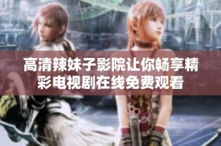 高清辣妹子影院讓你暢享精彩電視劇在線免費(fèi)觀看