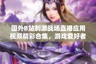 國外B站刺激戰(zhàn)場直播應(yīng)用視頻精彩合集，游戲愛好者不容錯(cuò)過