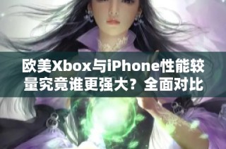 歐美Xbox與iPhone性能較量究竟誰更強大？全面對比分析！