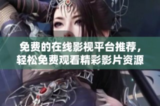 免費的在線影視平臺推薦，輕松免費觀看精彩影片資源