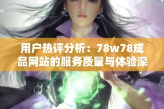 用戶熱評(píng)分析：78w78成品網(wǎng)站的服務(wù)質(zhì)量與體驗(yàn)深度探討