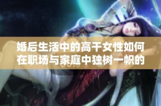 婚后生活中的高干女性如何在職場與家庭中獨(dú)樹一幟的成長故事