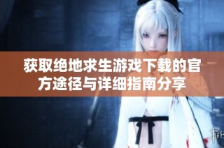 獲取絕地求生游戲下載的官方途徑與詳細指南分享