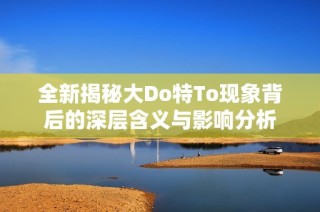 全新揭秘大Do特To現(xiàn)象背后的深層含義與影響分析
