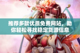 推薦多款優(yōu)質(zhì)免費(fèi)網(wǎng)站，助你輕松尋找穩(wěn)定貨源信息