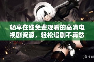 暢享在線免費(fèi)觀看的高清電視劇資源，輕松追劇不再愁