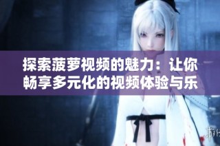 探索菠蘿視頻的魅力：讓你暢享多元化的視頻體驗與樂趣