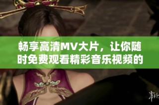 暢享高清MV大片，讓你隨時免費觀看精彩音樂視頻的全新體驗