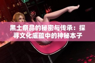 黑土祭品的秘密與傳承：探尋文化底蘊中的神秘本子