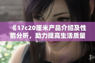 《17c20厘米產品介紹及性能分析，助力提高生活質量的優選》