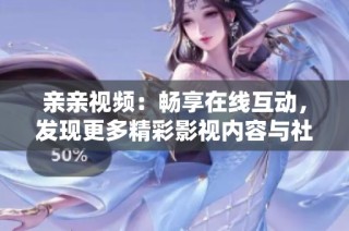 親親視頻：暢享在線互動，發現更多精彩影視內容與社交樂趣