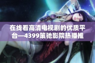 在線看高清電視劇的優(yōu)質(zhì)平臺—4399策馳影院熱播推薦