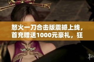 怒火一刀合擊版震撼上線，首充贈(zèng)送1000元豪禮，狂熱傳奇之旅等你來戰(zhàn)