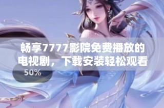 暢享7777影院免費播放的電視劇，下載安裝輕松觀看熱門劇集