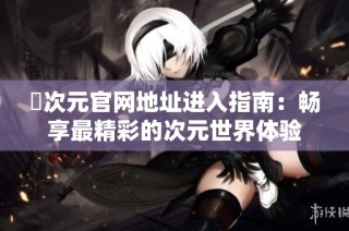 囧次元官網(wǎng)地址進(jìn)入指南：暢享最精彩的次元世界體驗(yàn)