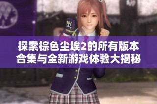 探索棕色塵埃2的所有版本合集與全新游戲體驗(yàn)大揭秘