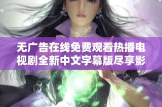 無廣告在線免費觀看熱播電視劇全新中文字幕版盡享影視盛宴