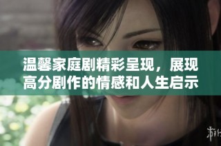 溫馨家庭劇精彩呈現，展現高分劇作的情感和人生啟示
