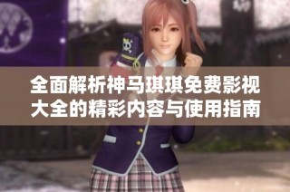 全面解析神馬琪琪免費影視大全的精彩內容與使用指南