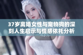 37歲離婚女性與寵物狗的深刻人生啟示與情感依托分析