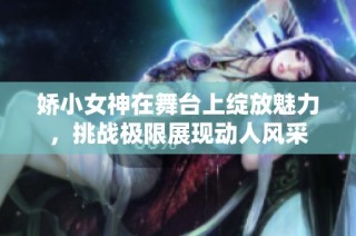 嬌小女神在舞臺(tái)上綻放魅力，挑戰(zhàn)極限展現(xiàn)動(dòng)人風(fēng)采