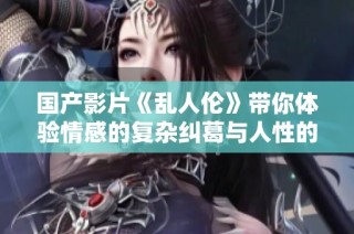 國產影片《亂人倫》帶你體驗情感的復雜糾葛與人性的深刻反思