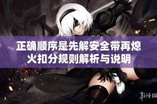 正確順序是先解安全帶再熄火扣分規(guī)則解析與說(shuō)明