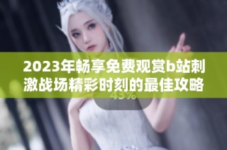 2023年暢享免費觀賞b站刺激戰場精彩時刻的最佳攻略