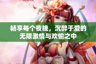 暢享每個夜晚，沉醉于愛的無限激情與歡愉之中