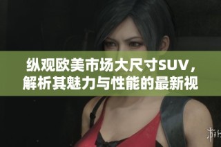 縱觀歐美市場大尺寸SUV，解析其魅力與性能的最新視頻評測