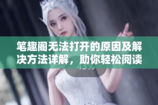 筆趣閣無法打開的原因及解決方法詳解，助你輕松閱讀心儀小說