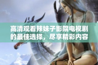 高清觀看辣妹子影院電視劇的最佳選擇，盡享精彩內容與絕佳視聽體驗