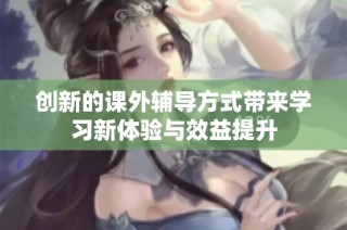 創(chuàng)新的課外輔導(dǎo)方式帶來(lái)學(xué)習(xí)新體驗(yàn)與效益提升